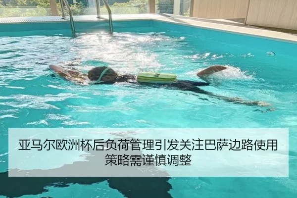 亚马尔欧洲杯后负荷管理引发关注巴萨边路使用策略需谨慎调整