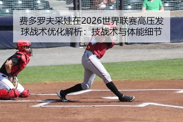 费多罗夫采娃在2026世界联赛高压发球战术优化解析：技战术与体能细节