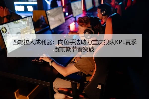 西施拉人成利器：向鱼手法助力重庆狼队KPL夏季赛前期节奏突破