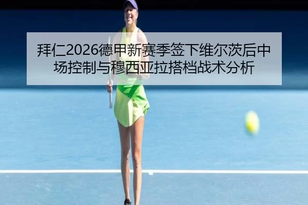 拜仁2026德甲新赛季签下维尔茨后中场控制与穆西亚拉搭档战术分析